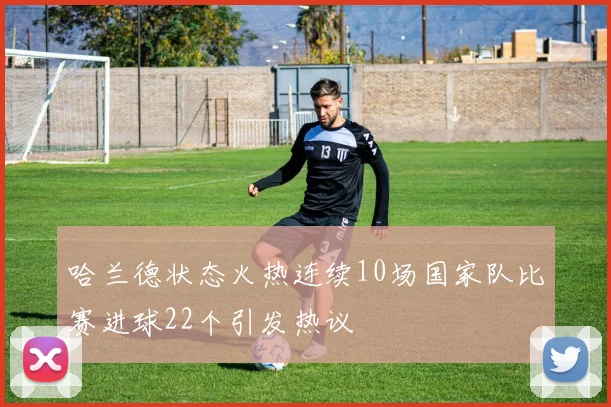 哈兰德状态火热连续10场国家队比赛进球22个引发热议