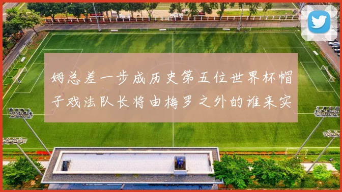 姆总差一步成历史第五位世界杯帽子戏法队长将由梅罗之外的谁来实现