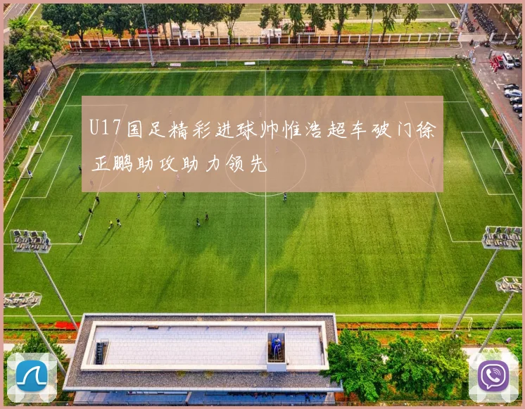 U17国足精彩进球帅惟浩超车破门徐正鹏助攻助力领先