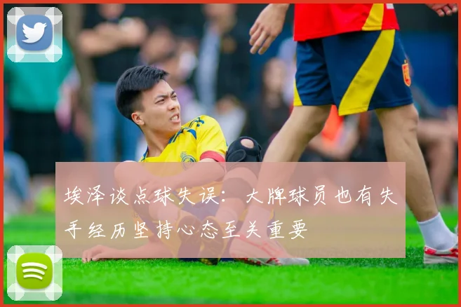 埃泽谈点球失误：大牌球员也有失手经历坚持心态至关重要