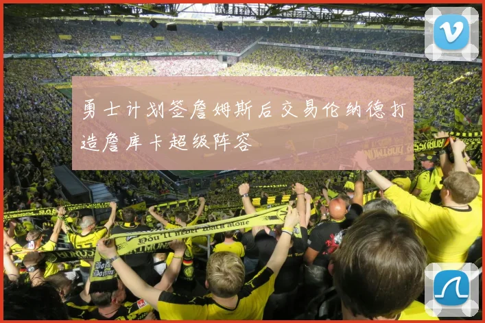 勇士计划签詹姆斯后交易伦纳德打造詹库卡超级阵容