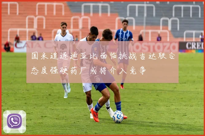 国米追逐迪亚比面临挑战吉达联合态度强硬药厂或将介入竞争